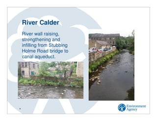 6
River Calder
River wall raising,
strengthening and
infilling from Stubbing
Holme Road bridge to
canal aqueduct.
 