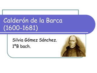 Calderón de la Barca (1600-1681) Silvia Gómez Sánchez. 1ºB bach. 