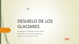DESHIELO DE LOS
GLACIARES.
Presentado por: Nathalie Calderón Marín.
Presentado a: Liliana Patricia Sánchez.
Química, primer semestre. 2017
 