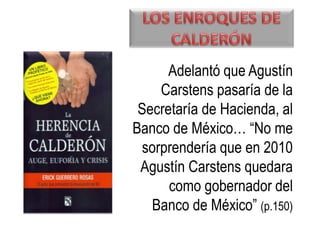 Adelantó que Agustín
    Carstens pasaría de la
 Secretaría de Hacienda, al
Banco de México… “No me
 sorprendería que en 2010
 Agustín Carstens quedara
      como gobernador del
   Banco de México” (p.150)
 