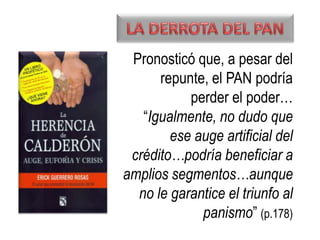 Pronosticó que, a pesar del
repunte, el PAN podría
perder el poder…
“Igualmente, no dudo que
ese auge artificial del
crédito…podría beneficiar a
amplios segmentos…aunque
no le garantice el triunfo al
panismo” (p.178)