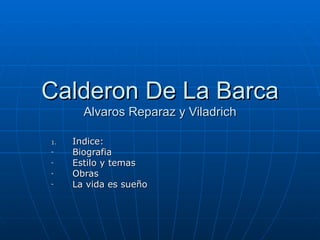 Calderon De La Barca
       Alvaros Reparaz y Viladrich

1.   Indice:
-    Biografia
-    Estilo y temas
-    Obras
-    La vida es sueño
 