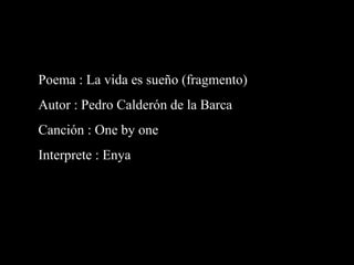Poema : La vida es sueño (fragmento)
Autor : Pedro Calderón de la Barca
Canción : One by one
Interprete : Enya

 