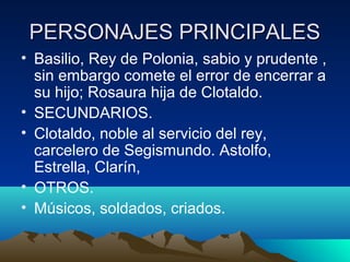 PERSONAJES PRINCIPALES
• Basilio, Rey de Polonia, sabio y prudente ,
sin embargo comete el error de encerrar a
su hijo; Ro...