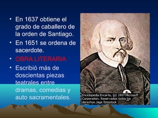 • En 1637 obtiene el
grado de caballero de
la orden de Santiago.
• En 1651 se ordena de
sacerdote.
• OBRA LITERARIA
• Escr...