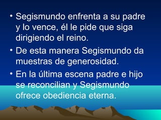 • Segismundo enfrenta a su padre
y lo vence, él le pide que siga
dirigiendo el reino.
• De esta manera Segismundo da
muest...