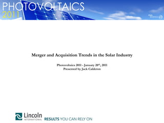 Merger and Acquisition Trends in the Solar Industry

            Photovoltaics 2011 - January 20th, 2011
                Presented by Jack Calderon
 