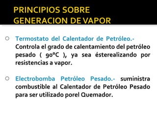 Termostato del Calentador de Petróleo.-  Controla el grado de calentamiento del petróleo pesado ( 90°C ), ya sea ésterealizando por resistencias a vapor. Electrobomba Petróleo Pesado.-  suministra combustible al Calentador de Petróleo Pesado para ser utilizado porel Quemador. 