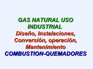 GAS NATURAL USOGAS NATURAL USO
INDUSTRIALINDUSTRIAL
Diseño, Instalaciones,Diseño, Instalaciones,
Conversión, operación,Conversión, operación,
MantenimientoMantenimiento
COMBUSTION-QUEMADORESCOMBUSTION-QUEMADORES
 