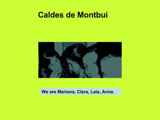 We are Mariona, Clara, Laia, Anna. Caldes de Montbui 