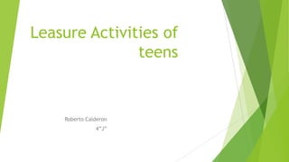 Leasure Activities of
teens
Roberto Calderon
4”J”
 
