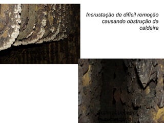 Incrustação de difícil remoção
causando obstrução da
caldeira
Superaquecedor
primário
Superaquecedor
secundário
 