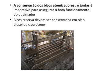 • A conservação dos bicos atomizadores , e juntas é
imperativo para assegurar o bom funcionamento
do queimador
• Bicos reserva devem ser conservados em óleo
diesel ou querosene
 