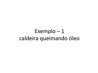 Exemplo – 1
caldeira queimando óleo
 