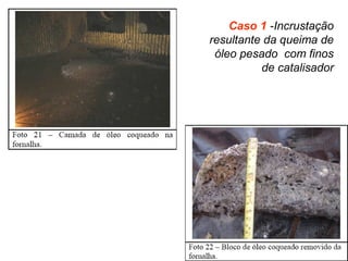 Caso 1 -Incrustação
resultante da queima de
óleo pesado com finos
de catalisador
 