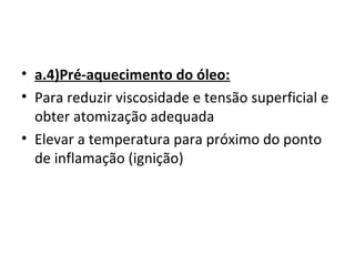 • a.4)Pré-aquecimento do óleo:
• Para reduzir viscosidade e tensão superficial e
obter atomização adequada
• Elevar a temperatura para próximo do ponto
de inflamação (ignição)
 