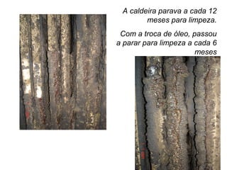 A caldeira parava a cada 12
meses para limpeza.
Com a troca de óleo, passou
a parar para limpeza a cada 6
meses
 