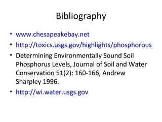 Bibliography www.chesapeakebay.net http://toxics.usgs.gov/highlights/phosphorous_migration.html Determining Environmentally Sound Soil Phosphorus Levels, Journal of Soil and Water Conservation 51(2): 160-166, Andrew Sharpley 1996. http://wi.water.usgs.gov 