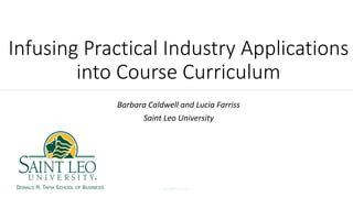 Infusing Practical Industry Applications
into Course Curriculum
Barbara Caldwell and Lucia Farriss
Saint Leo University
ACBSP 2016 International Conference
November 4, 2016
#ACBSPCancunDONALD R. TAPIA SCHOOL OF BUSINESS
 
