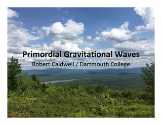 Primordial	Gravita-onal	Waves	
Robert	Caldwell	/	Dartmouth	College	
 