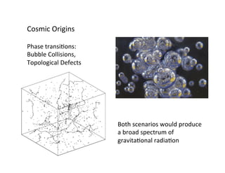Cosmic	Origins	
Phase	transiBons:	
Bubble	Collisions,	
Topological	Defects	
Both	scenarios	would	produce	
a	broad	spectrum	of	
gravitaBonal	radiaBon	
 