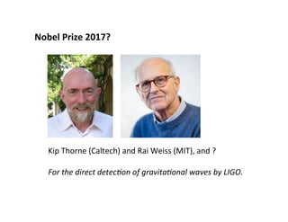 Nobel	Prize	2017?	
Kip	Thorne	(Caltech)	and	Rai	Weiss	(MIT),	and	?	
For	the	direct	detec+on	of	gravita+onal	waves	by	LIGO.	
 