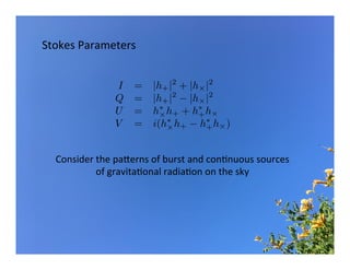 Stokes	Parameters	
I = |h+|2
+ |h⇥|2
Q = |h+|2
|h⇥|2
U = h⇤
⇥h+ + h⇤
+h⇥
V = i(h⇤
⇥h+ h⇤
+h⇥)
Consider	the	paSerns	of	burst	and	conBnuous	sources	
of	gravitaBonal	radiaBon	on	the	sky	
 