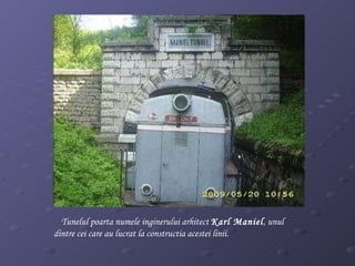 Tunelul poarta numele inginerului arhitect  Karl Maniel , unul dintre cei care au lucrat la constructia acestei linii. 