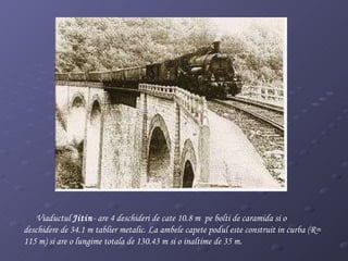 Viaductul  Jitin - are 4 deschideri de cate 10.8 m  pe bolti de caramida si o deschidere de 34.1 m tablier metalic. La ambele capete podul este construit in curba (R= 115 m) si are o lungime totala de 130.43 m si o inaltime de 35 m.  