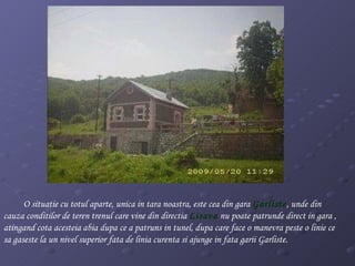 O situatie cu totul aparte, unica in tara noastra, este cea din gara  Garliste , unde din cauza conditilor de teren trenul care vine din directia  Lisava  nu poate patrunde direct in gara , atingand cota acesteia abia dupa ce a patruns in tunel, dupa care face o manevra peste o linie ce sa gaseste la un nivel superior fata de linia curenta si ajunge in fata garii Garliste. 
