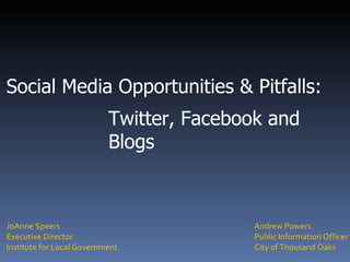 Social Media Opportunities & Pitfalls: Twitter, Facebook and Blogs Andrew Powers Public Information Officer City of Thousand Oaks JoAnne Speers Executive Director Institute for Local Government 