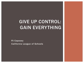 PJ Caposey
California League of Schools
GIVE UP CONTROL:
GAIN EVERYTHING
 