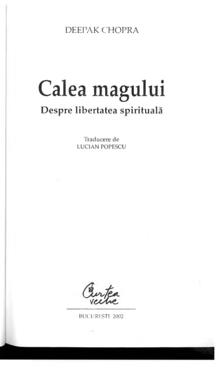 DEEPAK CHOPRA
Calea magului
Despre libertatea spirituală
Traducere de
LUCIAN POPESCU
BUCUREŞTI, 2002
 