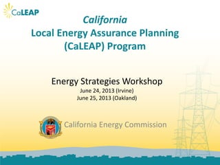 California
Local Energy Assurance Planning
(CaLEAP) Program
California Energy Commission
Energy Strategies Workshop
June 24, 2013 (Irvine)
June 25, 2013 (Oakland)
 