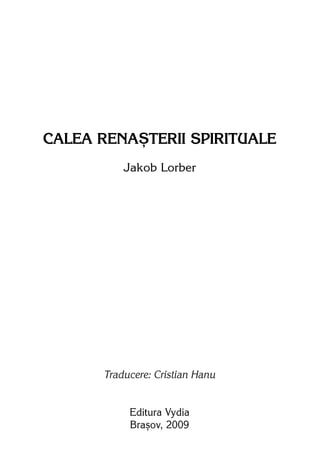 CALEA RENAÆTERII SPIRITUALE
           Jakob Lorber




       Traducere: Cristian Hanu


            Editura Vydia
            Braºov, 2009
 