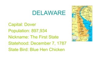 DELAWARE
Capital: Dover
Population: 897,934
Nickname: The First State
Statehood: December 7, 1787
State Bird: Blue Hen Chicken
 