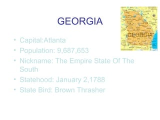 GEORGIA
• Capital:Atlanta
• Population: 9,687,653
• Nickname: The Empire State Of The
South
• Statehood: January 2,1788
• State Bird: Brown Thrasher
 