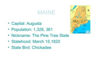 MAINE
• Capital: Augusta
• Population: 1,328, 361
• Nickname: The Pine Tree State
• Statehood: March 15,1820
• State Bird: Chickadee
 