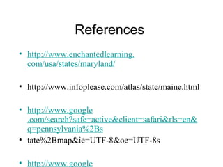 References
• http://www.enchantedlearning.
com/usa/states/maryland/
• http://www.infoplease.com/atlas/state/maine.html
• http://www.google
.com/search?safe=active&client=safari&rls=en&
q=pennsylvania%2Bs
• tate%2Bmap&ie=UTF-8&oe=UTF-8s
• http://www.google
 