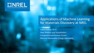 Applications of Machine Learning
for Materials Discovery at NREL
Caleb Phillips, Ph.D.
Data Analysis and Visualization
Computational Sciences Center
National Renewable Energy Laboratory
 