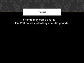 TRUTH
Friends may come and go
But 200 pounds will always be 200 pounds
 