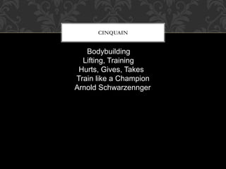 CINQUAIN
Bodybuilding
Lifting, Training
Hurts, Gives, Takes
Train like a Champion
Arnold Schwarzennger
 