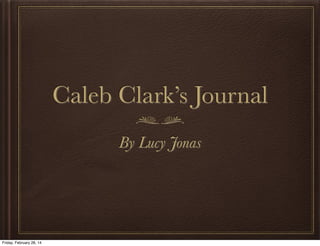 Caleb Clark’s Journal
By Lucy Jonas

Friday, February 28, 14

 
