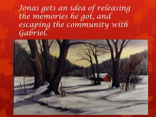 Jonas gets an idea of releasing
the memories he got, and
escaping the community with
Gabriel.
 