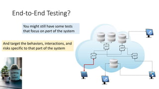 End-to-End Testing?
You might still have some tests
that focus on part of the system
And target the behaviors, interactions, and
risks specific to that part of the system
 