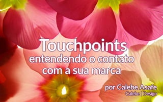 Touchpoints
entendendo o contato
  com a sua marca
              por Calebe Asafe
                    Calebe | Design
 