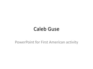 Caleb Guse
PowerPoint for First American activity
 