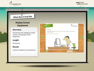What does it look like

    Display Screen
     Equipment
Overview:
Introducing new colleagues to best
practice using display screen
equipment

Length:
30 minutes

Results
Improve compliance and awareness
 