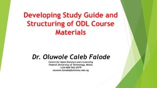 Developing Study Guide and
Structuring of ODL Course
Materials
Dr. Oluwole Caleb Falode
Centre for Open Distance and e-Learning
Federal University of Technology, Minna
+234-806-962-6979
oluwole.falode@futminna.edu.ng
 