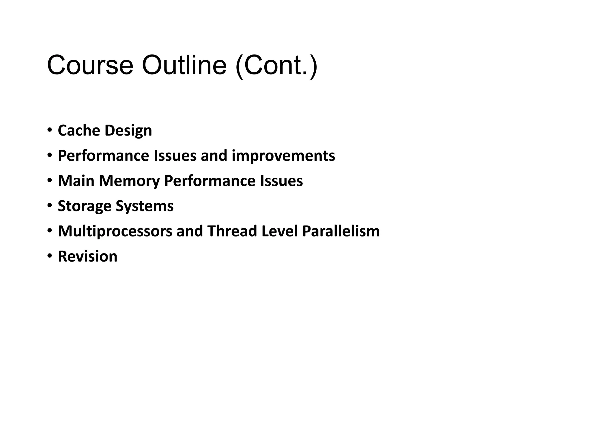 Course Outline (Cont.)
• Cache Design
• Performance Issues and improvements
• Main Memory Performance Issues
• Storage Systems
• Multiprocessors and Thread Level Parallelism
• Revision
 